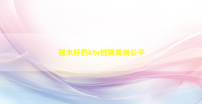 丽水好的ktv招聘高端公平
